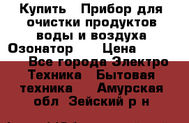 Купить : Прибор для очистки продуктов,воды и воздуха.Озонатор    › Цена ­ 25 500 - Все города Электро-Техника » Бытовая техника   . Амурская обл.,Зейский р-н